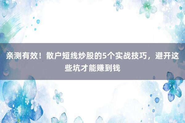 亲测有效！散户短线炒股的5个实战技巧，避开这些坑才能赚到钱