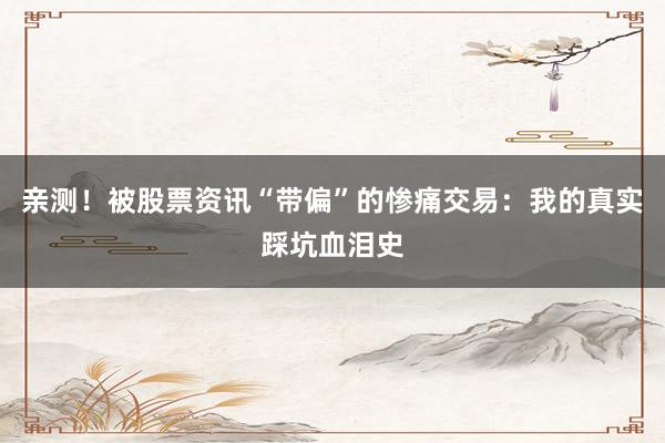 亲测！被股票资讯“带偏”的惨痛交易：我的真实踩坑血泪史