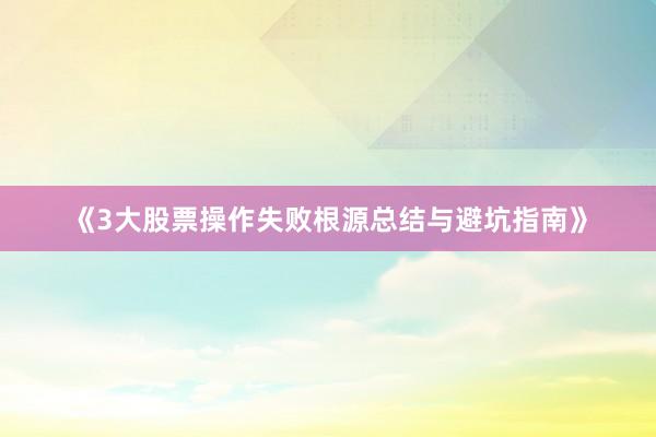 《3大股票操作失败根源总结与避坑指南》