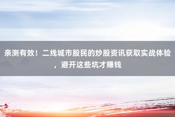 亲测有效！二线城市股民的炒股资讯获取实战体验，避开这些坑才赚钱