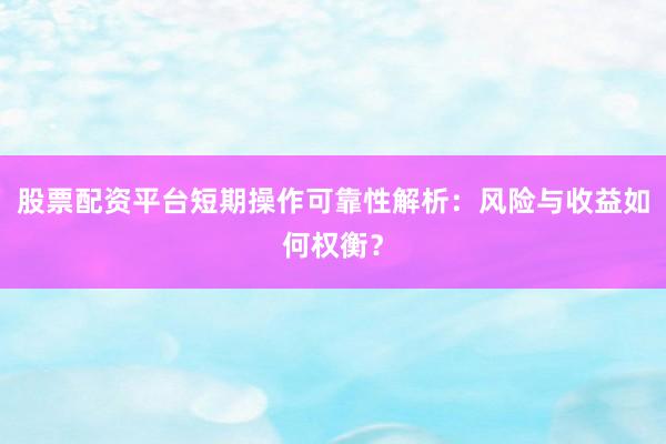 股票配资平台短期操作可靠性解析：风险与收益如何权衡？