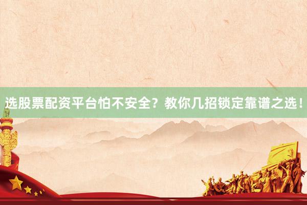 选股票配资平台怕不安全？教你几招锁定靠谱之选！