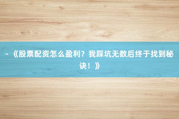 - 《股票配资怎么盈利？我踩坑无数后终于找到秘诀！》