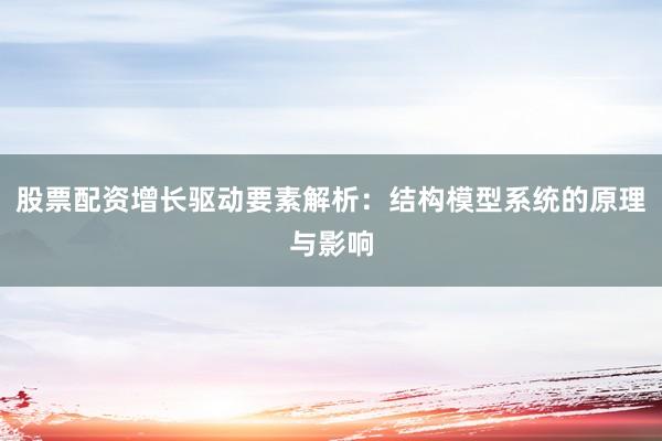股票配资增长驱动要素解析：结构模型系统的原理与影响