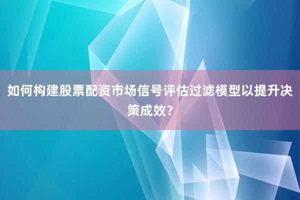 如何构建股票配资市场信号评估过滤模型以提升决策成效？