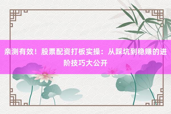 亲测有效！股票配资打板实操：从踩坑到稳赚的进阶技巧大公开