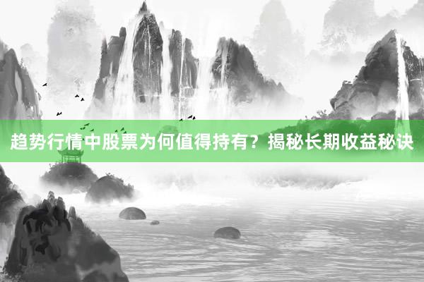 趋势行情中股票为何值得持有？揭秘长期收益秘诀