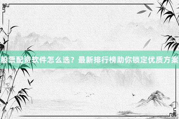 股票配资软件怎么选？最新排行榜助你锁定优质方案