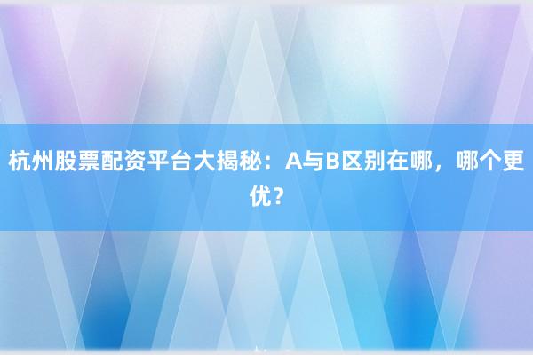 杭州股票配资平台大揭秘：A与B区别在哪，哪个更优？