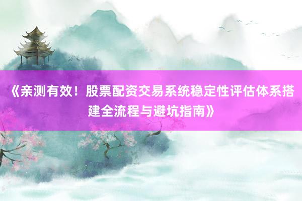 《亲测有效！股票配资交易系统稳定性评估体系搭建全流程与避坑指南》