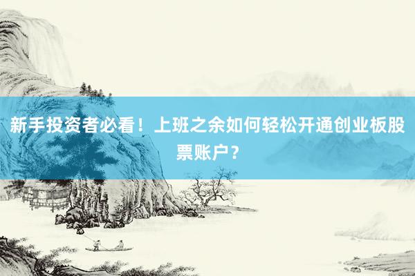 新手投资者必看！上班之余如何轻松开通创业板股票账户？