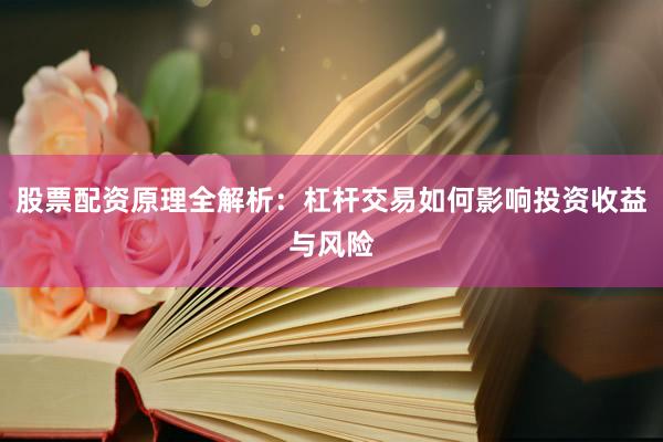 股票配资原理全解析：杠杆交易如何影响投资收益与风险