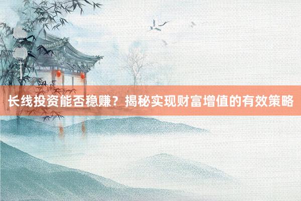 长线投资能否稳赚？揭秘实现财富增值的有效策略