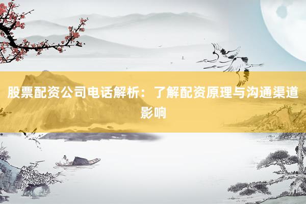 股票配资公司电话解析：了解配资原理与沟通渠道影响