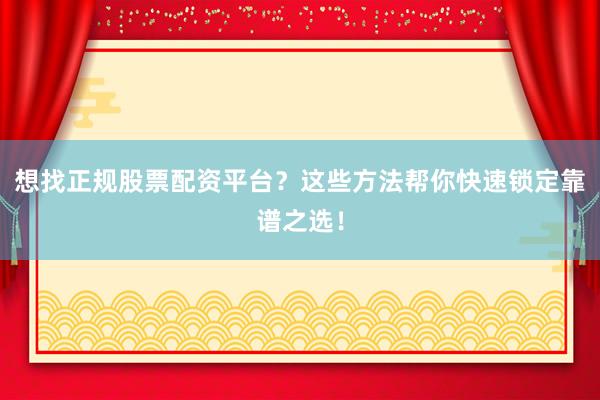 想找正规股票配资平台？这些方法帮你快速锁定靠谱之选！