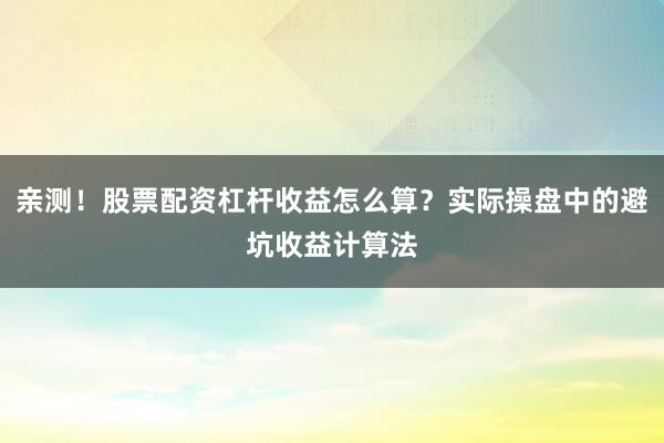亲测！股票配资杠杆收益怎么算？实际操盘中的避坑收益计算法