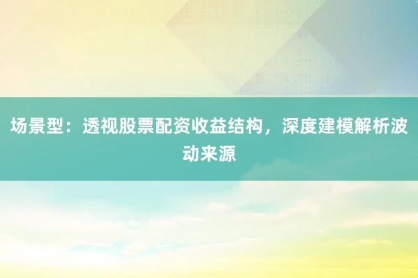 场景型：透视股票配资收益结构，深度建模解析波动来源