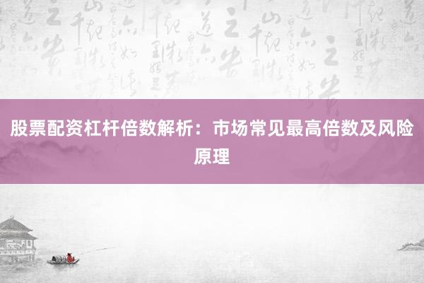 股票配资杠杆倍数解析：市场常见最高倍数及风险原理