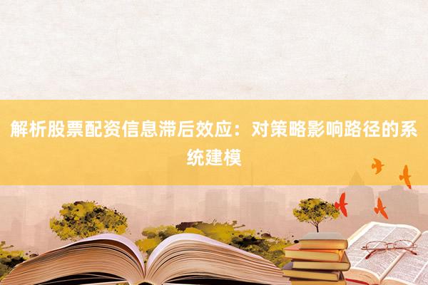 解析股票配资信息滞后效应：对策略影响路径的系统建模