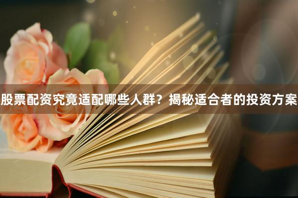 股票配资究竟适配哪些人群？揭秘适合者的投资方案