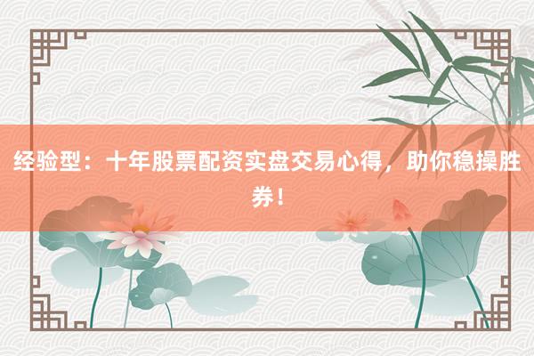经验型：十年股票配资实盘交易心得，助你稳操胜券！