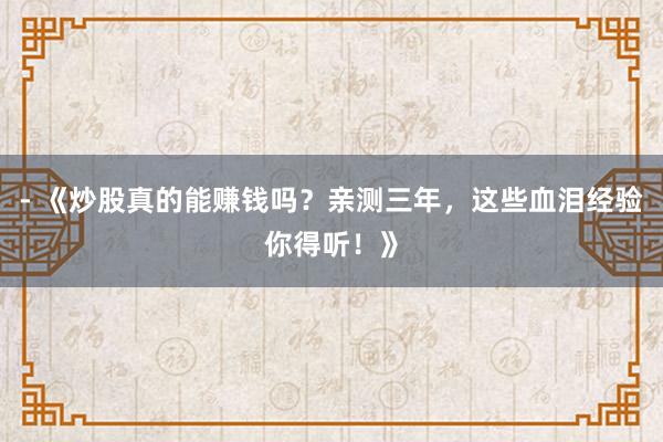 - 《炒股真的能赚钱吗？亲测三年，这些血泪经验你得听！》