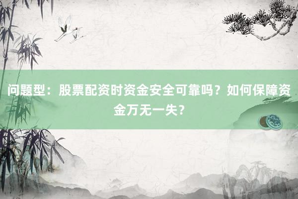 问题型：股票配资时资金安全可靠吗？如何保障资金万无一失？