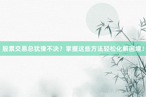 股票交易总犹豫不决？掌握这些方法轻松化解困境！