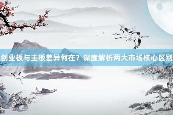 创业板与主板差异何在？深度解析两大市场核心区别