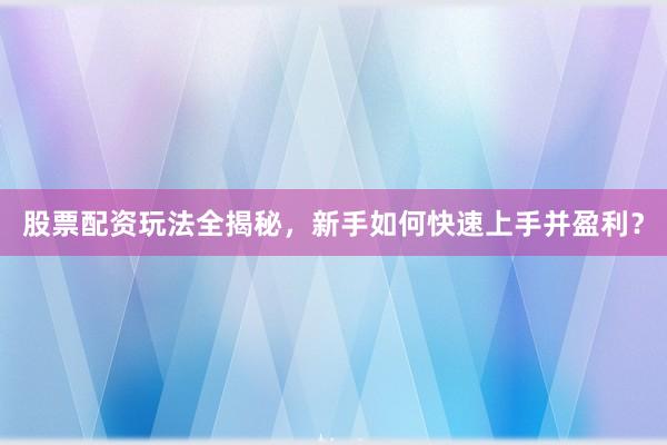 股票配资玩法全揭秘，新手如何快速上手并盈利？
