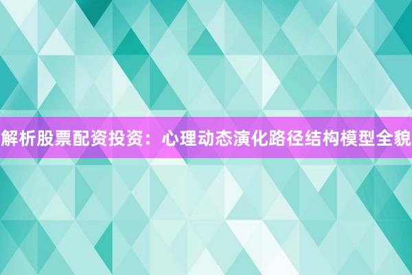 解析股票配资投资：心理动态演化路径结构模型全貌