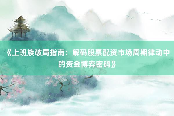 《上班族破局指南：解码股票配资市场周期律动中的资金博弈密码》