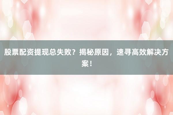 股票配资提现总失败？揭秘原因，速寻高效解决方案！