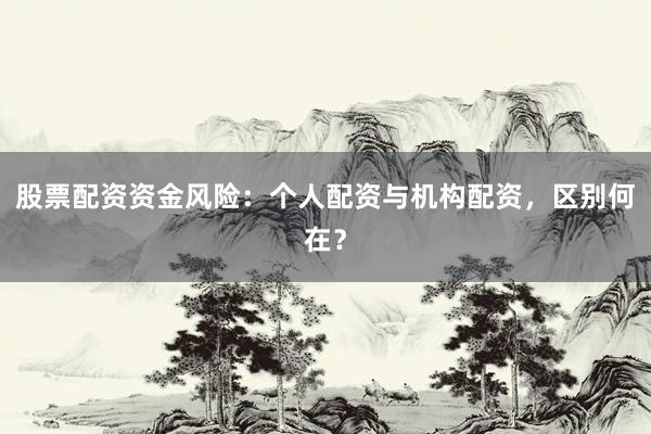 股票配资资金风险：个人配资与机构配资，区别何在？