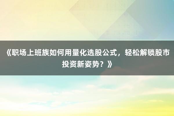 《职场上班族如何用量化选股公式，轻松解锁股市投资新姿势？》