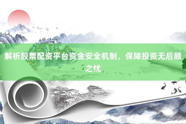 解析股票配资平台资金安全机制，保障投资无后顾之忧