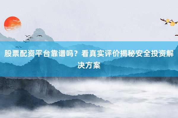 股票配资平台靠谱吗？看真实评价揭秘安全投资解决方案