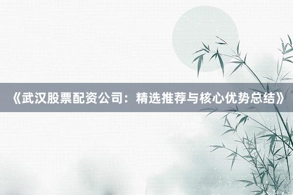 《武汉股票配资公司：精选推荐与核心优势总结》