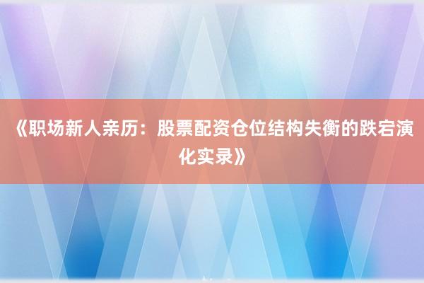 《职场新人亲历：股票配资仓位结构失衡的跌宕演化实录》