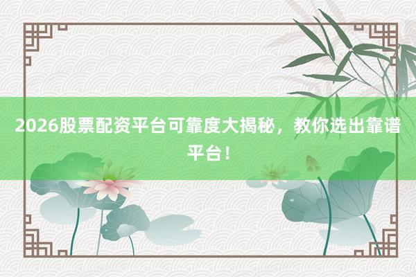 2026股票配资平台可靠度大揭秘，教你选出靠谱平台！