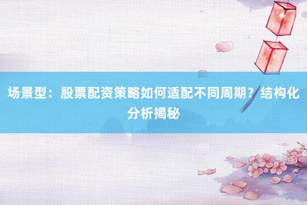 场景型：股票配资策略如何适配不同周期？结构化分析揭秘