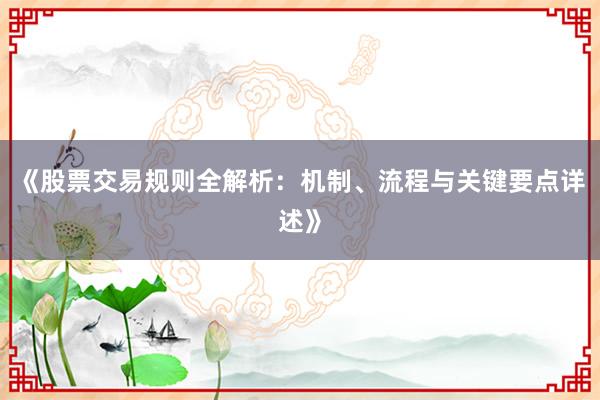 《股票交易规则全解析：机制、流程与关键要点详述》