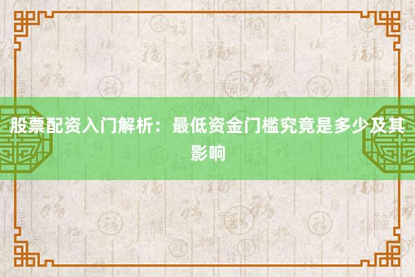 股票配资入门解析：最低资金门槛究竟是多少及其影响