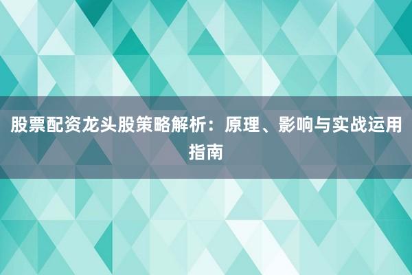 股票配资龙头股策略解析：原理、影响与实战运用指南