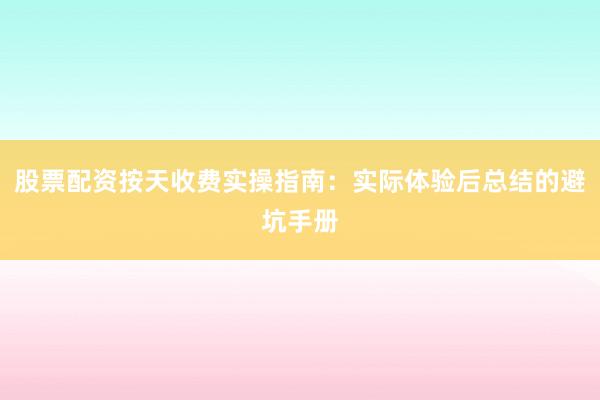 股票配资按天收费实操指南：实际体验后总结的避坑手册