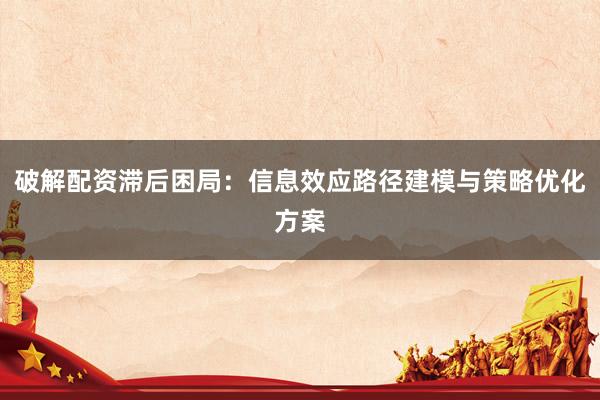 破解配资滞后困局：信息效应路径建模与策略优化方案