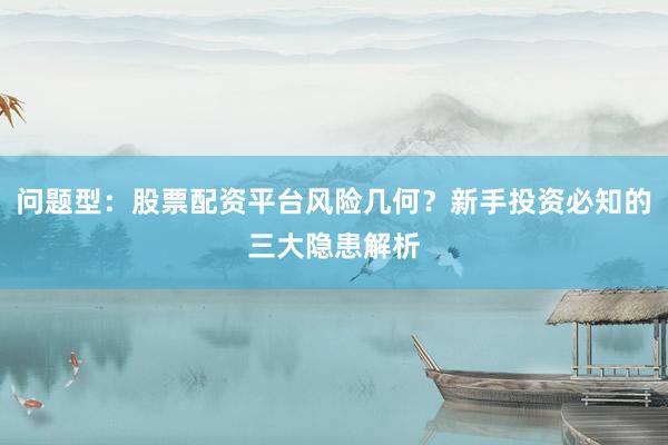 问题型：股票配资平台风险几何？新手投资必知的三大隐患解析