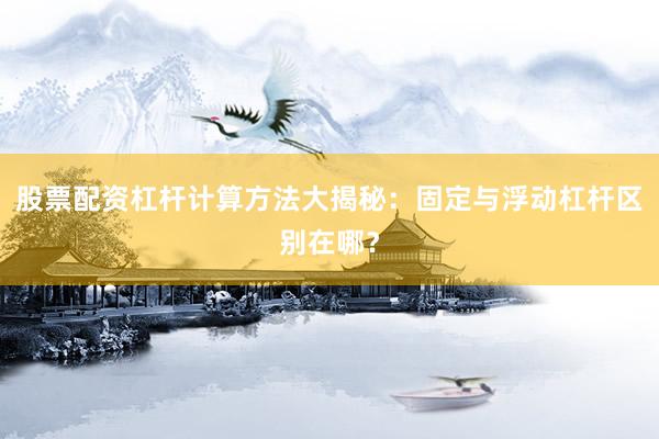 股票配资杠杆计算方法大揭秘：固定与浮动杠杆区别在哪？