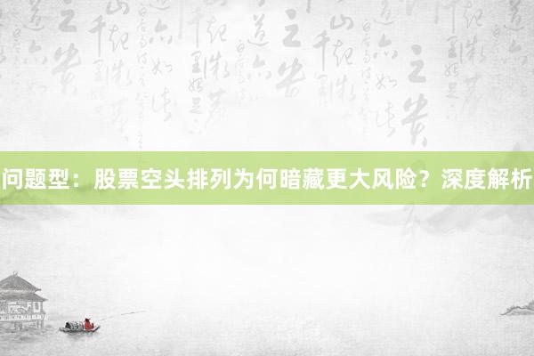 问题型：股票空头排列为何暗藏更大风险？深度解析