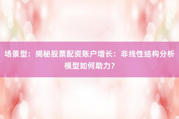 场景型：揭秘股票配资账户增长：非线性结构分析模型如何助力？